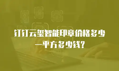 钉钉云玺智能印章价格多少一平方多少钱？