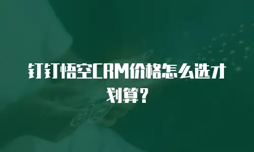 钉钉悟空CRM价格怎么选才划算？