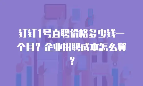钉钉1号直聘价格多少钱一个月？企业招聘成本怎么算？