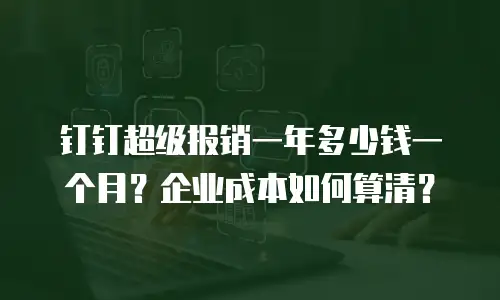 钉钉超级报销一年多少钱一个月？企业成本如何算清？