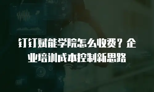 钉钉赋能学院怎么收费？企业培训成本控制新思路