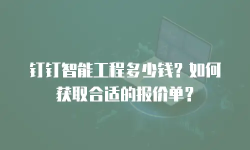 钉钉智能工程多少钱？如何获取合适的报价单？