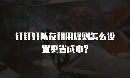 钉钉好队友租用规则怎么设置更省成本？