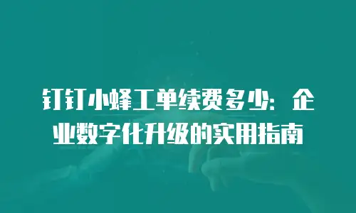 钉钉小蜂工单续费多少：企业数字化升级的实用指南