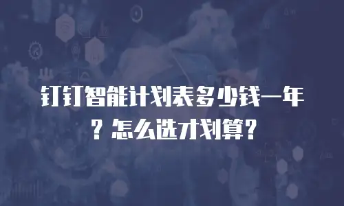 钉钉智能计划表多少钱一年？怎么选才划算？