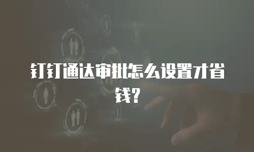 钉钉通达审批怎么设置才省钱？