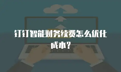 钉钉智能财务续费怎么优化成本？