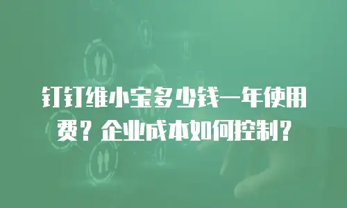 钉钉维小宝多少钱一年使用费？企业成本如何控制？