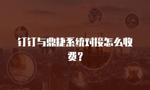 钉钉与鼎捷系统对接怎么收费？