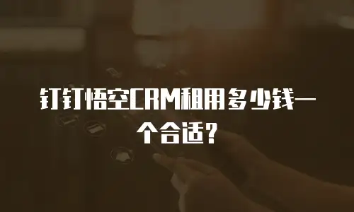 钉钉悟空CRM租用多少钱一个合适？