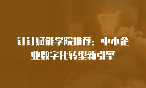 钉钉赋能学院推荐：中小企业数字化转型新引擎