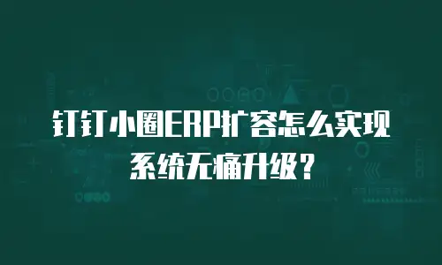 钉钉小圈ERP扩容怎么实现系统无痛升级？