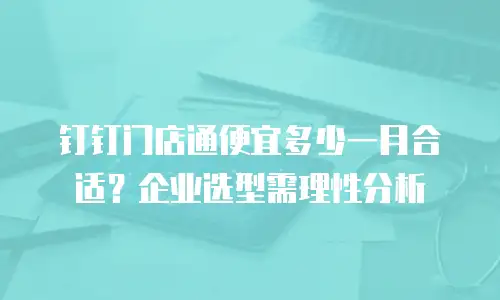 钉钉门店通便宜多少一月合适？企业选型需理性分析