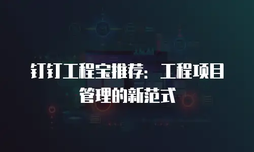 钉钉工程宝推荐：工程项目管理的新范式