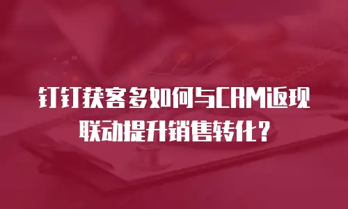 钉钉获客多如何与CRM返现联动提升销售转化？