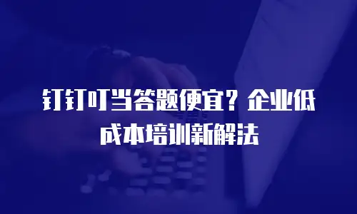 钉钉叮当答题便宜？企业低成本培训新解法