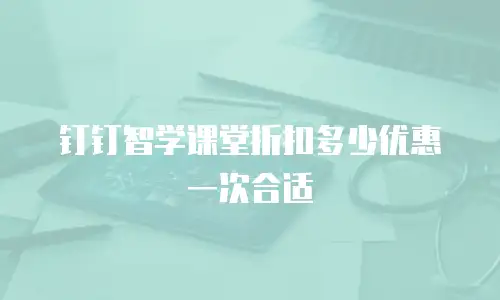 钉钉智学课堂折扣多少优惠一次合适