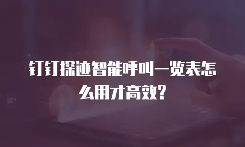 钉钉探迹智能呼叫一览表怎么用才高效？