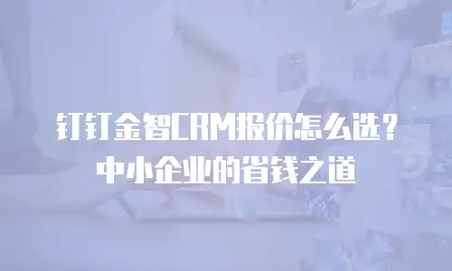 钉钉金智CRM报价怎么选？中小企业的省钱之道