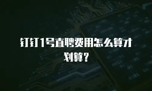 钉钉1号直聘费用怎么算才划算？