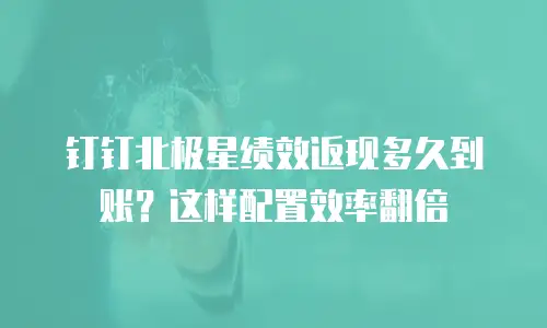 钉钉北极星绩效返现多久到账？这样配置效率翻倍