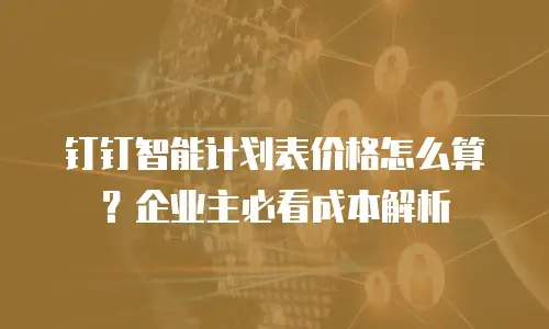钉钉智能计划表价格怎么算？企业主必看成本解析