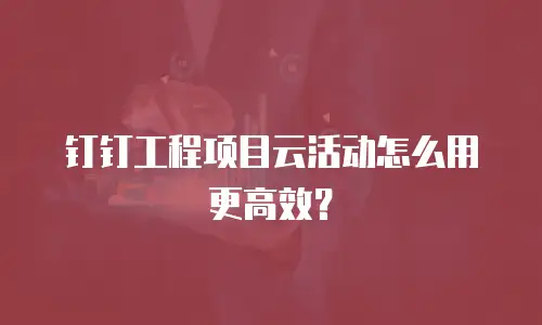 钉钉工程项目云活动怎么用更高效？