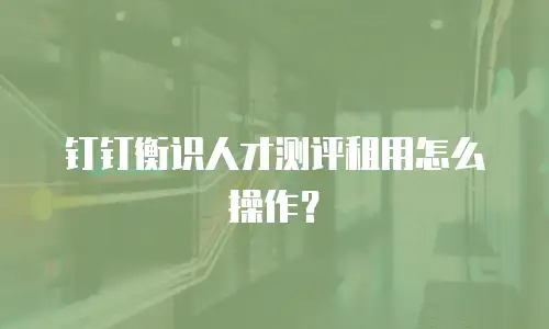 钉钉衡识人才测评租用怎么操作？