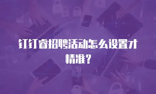 钉钉睿招聘活动怎么设置才精准？