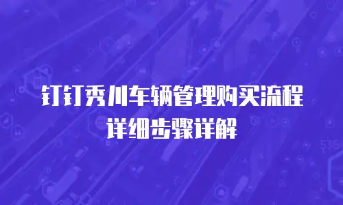 钉钉秀川车辆管理购买流程详细步骤详解