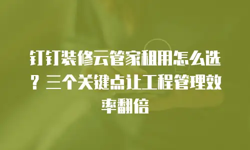 钉钉装修云管家租用怎么选？三个关键点让工程管理效率翻倍
