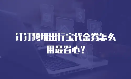 钉钉跨境出行宝代金券怎么用最省心？