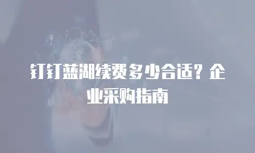 钉钉蓝湖续费多少合适？企业采购指南