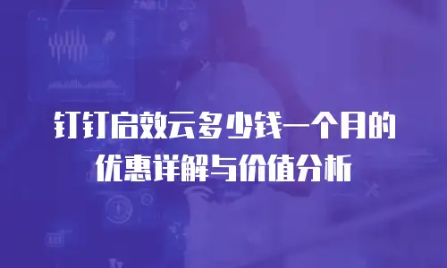 钉钉启效云多少钱一个月的优惠详解与价值分析