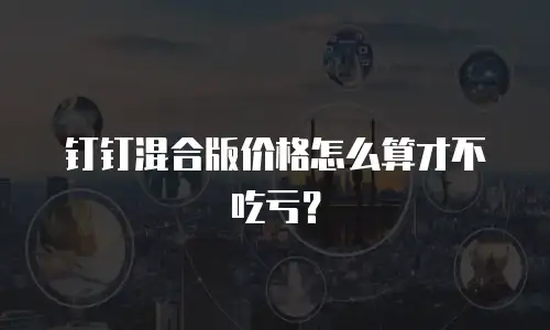 钉钉混合版价格怎么算才不吃亏？