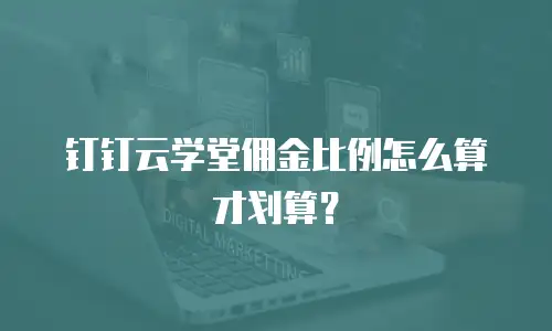 钉钉云学堂佣金比例怎么算才划算？