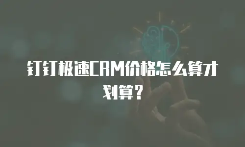 钉钉极速CRM价格怎么算才划算？
