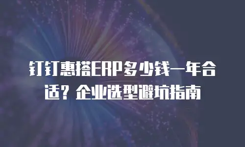 钉钉惠搭ERP多少钱一年合适？企业选型避坑指南