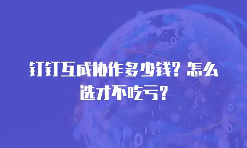钉钉互成协作多少钱？怎么选才不吃亏？