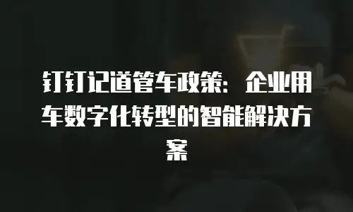 钉钉记道管车政策：企业用车数字化转型的智能解决方案