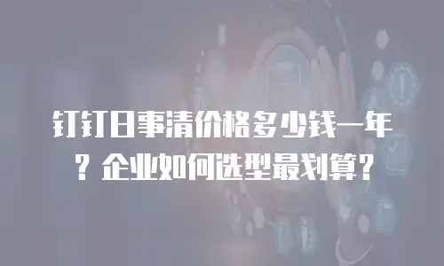 钉钉日事清价格多少钱一年？企业如何选型最划算？