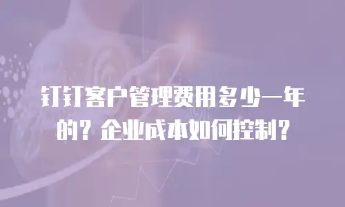钉钉客户管理费用多少一年的？企业成本如何控制？