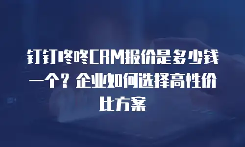 钉钉咚咚CRM报价是多少钱一个？企业如何选择高性价比方案