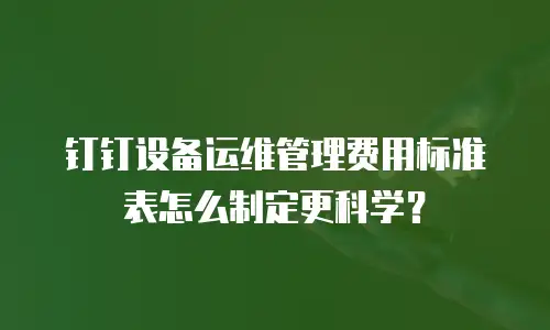 钉钉设备运维管理费用标准表怎么制定更科学？