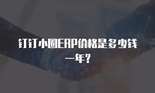 钉钉小圈ERP价格是多少钱一年？