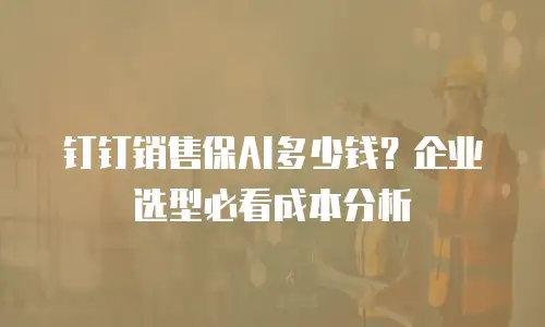 钉钉销售保AI多少钱？企业选型必看成本分析