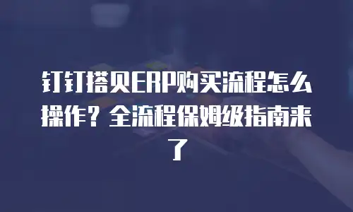 钉钉搭贝ERP购买流程怎么操作？全流程保姆级指南来了