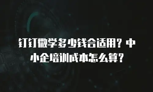 钉钉微学多少钱合适用？中小企培训成本怎么算？