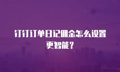 钉钉订单日记佣金怎么设置更智能？