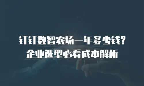 钉钉数智农场一年多少钱？企业选型必看成本解析